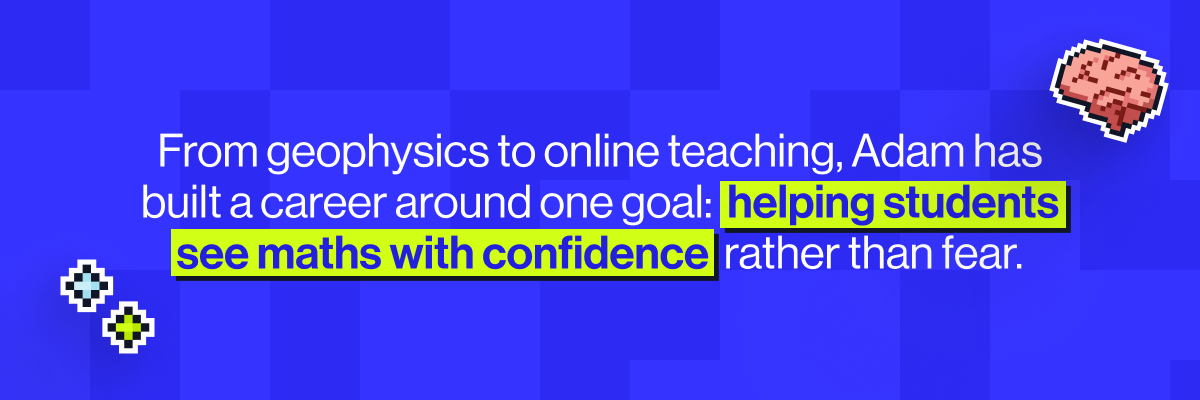 From geophysics to online teaching, Adam has built a career around one goal: helping students see maths with confidence rather than fear.